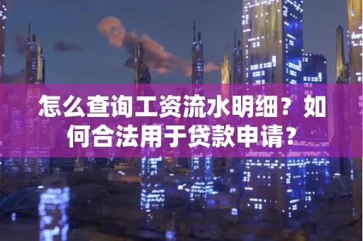 怎么查询工资流水明细?如何合法用于贷款申请?