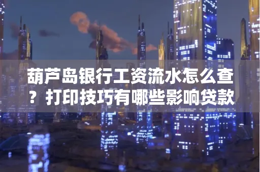 葫芦岛银行工资流水怎么查?打印技巧有哪些影响贷款吗